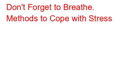 Don't Forget to Breathe. Methods to Cope with Stress