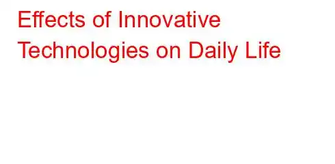 Effects of Innovative Technologies on Daily Life