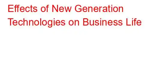 Effects of New Generation Technologies on Business Life