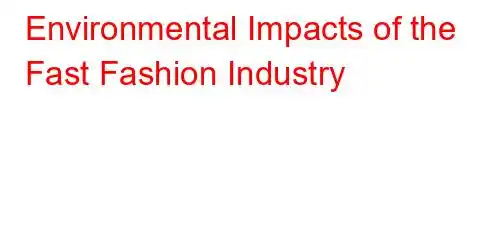 Environmental Impacts of the Fast Fashion Industry