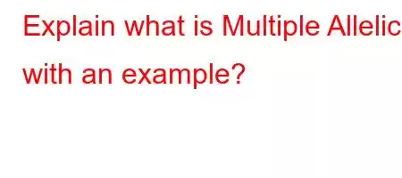 Explain what is Multiple Allelic with an example?