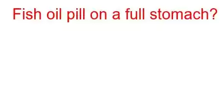 Fish oil pill on a full stomach?