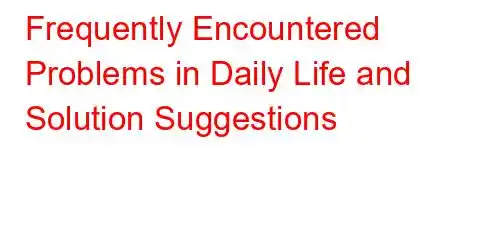 Frequently Encountered Problems in Daily Life and Solution Suggestions