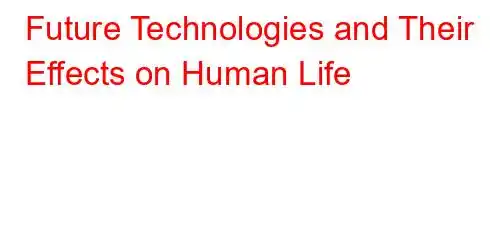 Future Technologies and Their Effects on Human Life