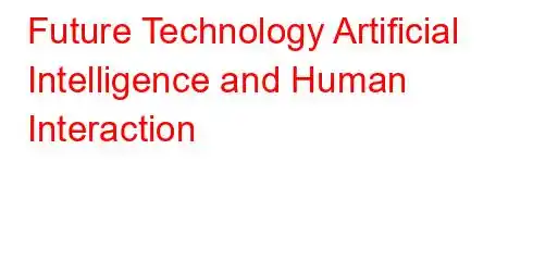 Future Technology Artificial Intelligence and Human Interaction