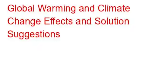 Global Warming and Climate Change Effects and Solution Suggestions