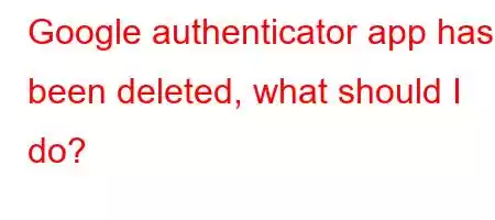 Google authenticator app has been deleted, what should I do