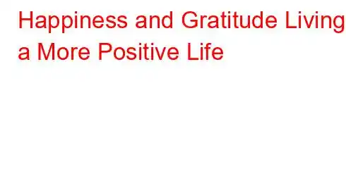 Happiness and Gratitude Living a More Positive Life