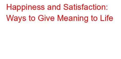 Happiness and Satisfaction: Ways to Give Meaning to Life