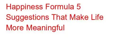 Happiness Formula 5 Suggestions That Make Life More Meaningful