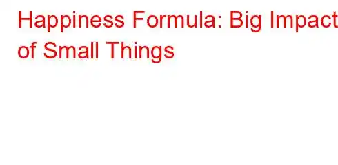 Happiness Formula: Big Impact of Small Things