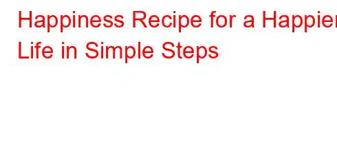 Happiness Recipe for a Happier Life in Simple Steps