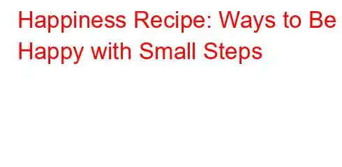 Happiness Recipe: Ways to Be Happy with Small Steps