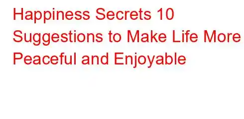 Happiness Secrets 10 Suggestions to Make Life More Peaceful and Enjoyable