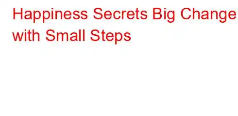 Happiness Secrets Big Change with Small Steps