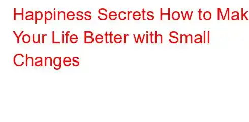 Happiness Secrets How to Make Your Life Better with Small Changes