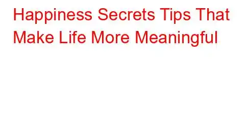 Happiness Secrets Tips That Make Life More Meaningful