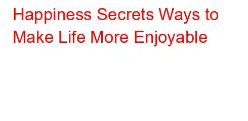 Happiness Secrets Ways to Make Life More Enjoyable