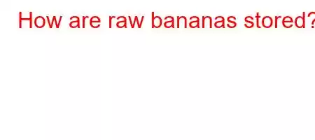 How are raw bananas stored