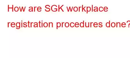 How are SGK workplace registration procedures done