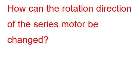 How can the rotation direction of the series motor be changed?