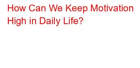 How Can We Keep Motivation High in Daily Life?