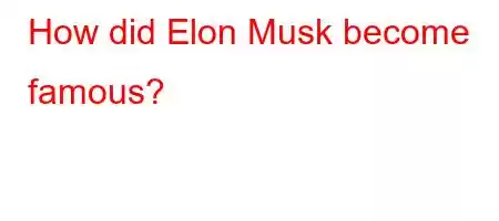 How did Elon Musk become famous?