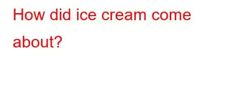 How did ice cream come about?