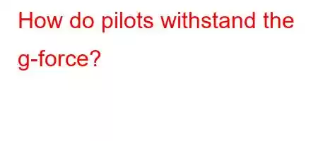 How do pilots withstand the g-force