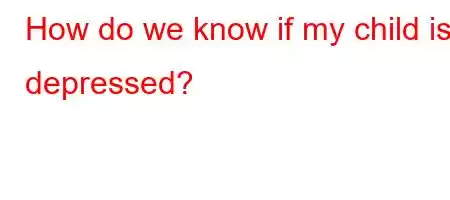 How do we know if my child is depressed?