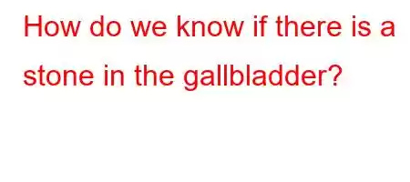 How do we know if there is a stone in the gallbladder