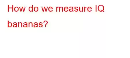 How do we measure IQ bananas?