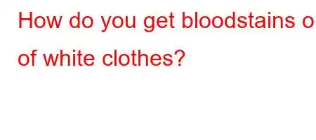 How do you get bloodstains out of white clothes