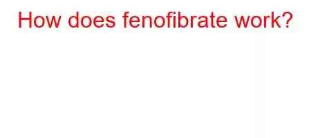 How does fenofibrate work?