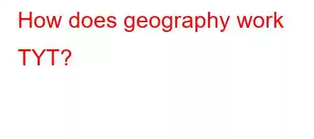 How does geography work TYT?