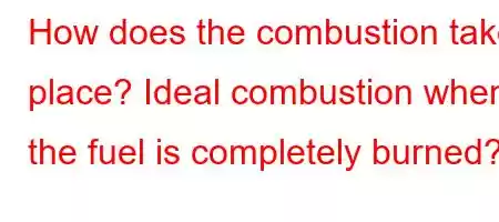 How does the combustion take place? Ideal combustion when the fuel is completely burned?