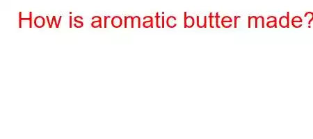 How is aromatic butter made?