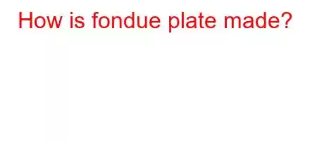 How is fondue plate made?