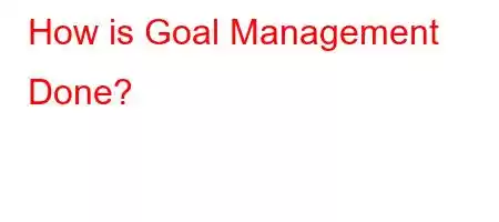 How is Goal Management Done?