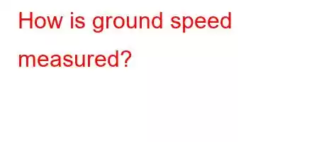 How is ground speed measured?