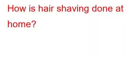 How is hair shaving done at home