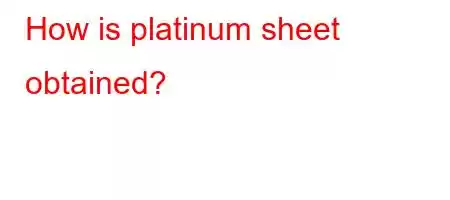 How is platinum sheet obtained?