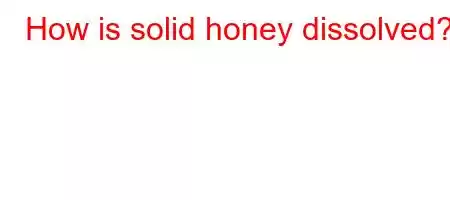 How is solid honey dissolved?