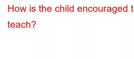 How is the child encouraged to teach?