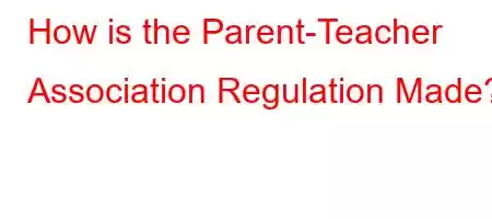 How is the Parent-Teacher Association Regulation Made