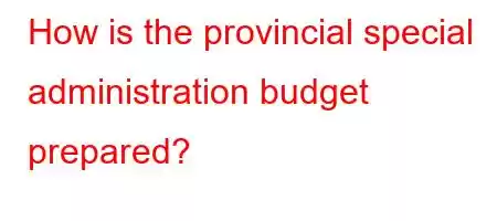 How is the provincial special administration budget prepared?