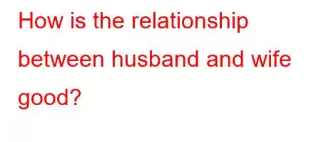 How is the relationship between husband and wife good