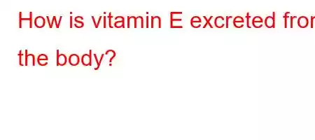 How is vitamin E excreted from the body?