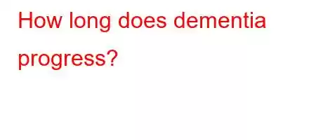 How long does dementia progress?