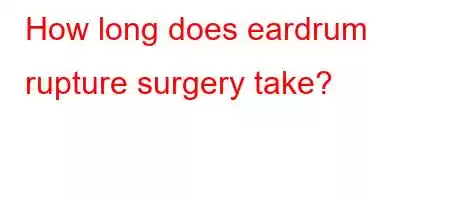 How long does eardrum rupture surgery take?